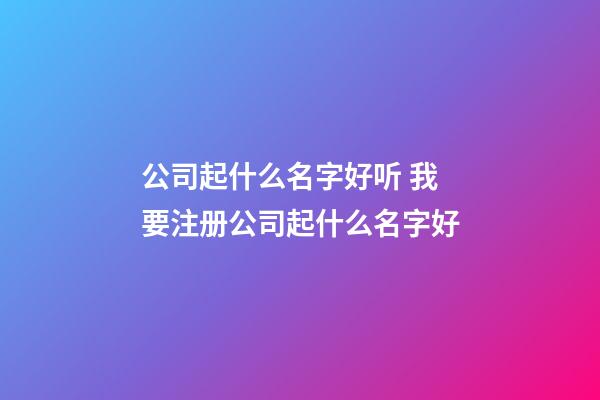 公司起什么名字好听 我要注册公司起什么名字好